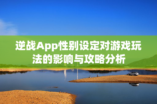 逆战App性别设定对游戏玩法的影响与攻略分析
