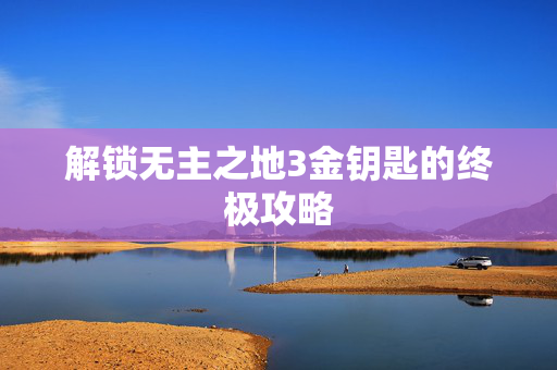 解锁无主之地3金钥匙的终极攻略