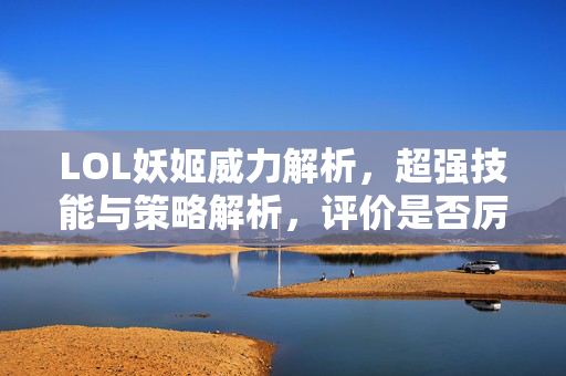 LOL妖姬威力解析，超强技能与策略解析，评价是否厉害