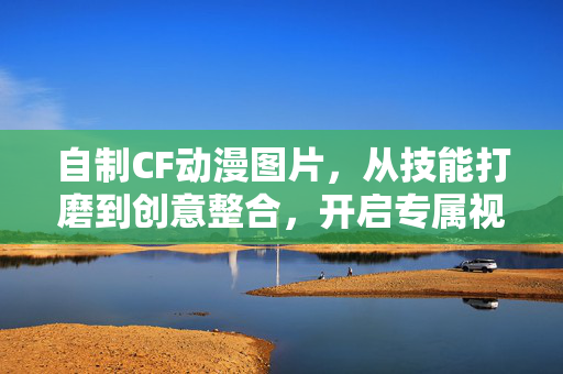 自制CF动漫图片，从技能打磨到创意整合，开启专属视觉表达新路径