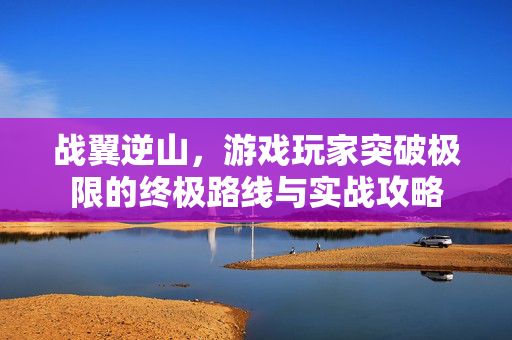 战翼逆山，游戏玩家突破极限的终极路线与实战攻略