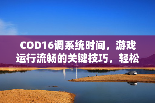 COD16调系统时间，游戏运行流畅的关键技巧，轻松优化体验