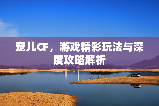 宠儿CF，游戏精彩玩法与深度攻略解析