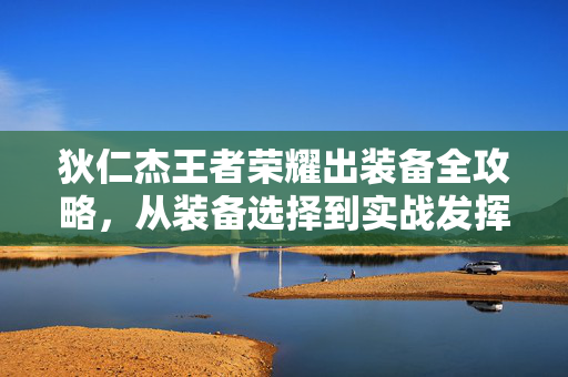 狄仁杰王者荣耀出装备全攻略，从装备选择到实战发挥的全方位指南