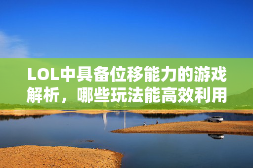 LOL中具备位移能力的游戏解析，哪些玩法能高效利用位移优势？