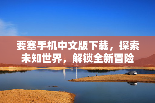 要塞手机中文版下载，探索未知世界，解锁全新冒险