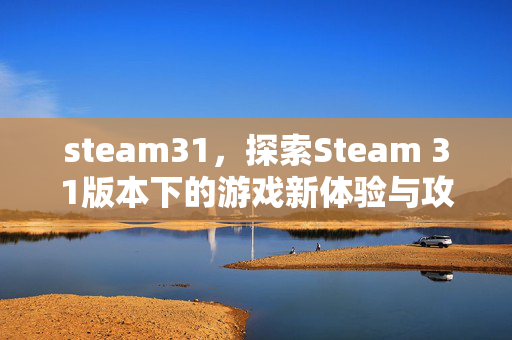 steam31，探索Steam 31版本下的游戏新体验与攻略