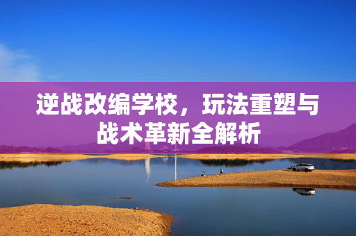 逆战改编学校，玩法重塑与战术革新全解析