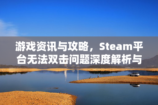 游戏资讯与攻略，Steam平台无法双击问题深度解析与解决指南