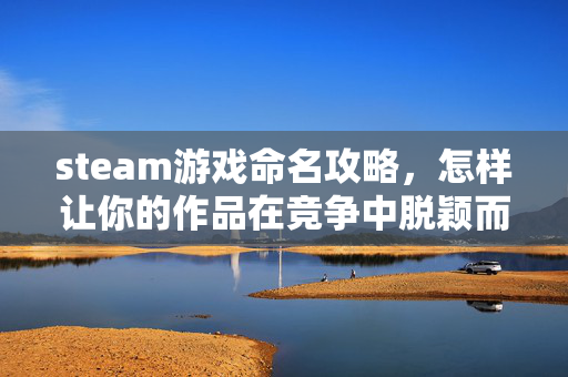 steam游戏命名攻略，怎样让你的作品在竞争中脱颖而出