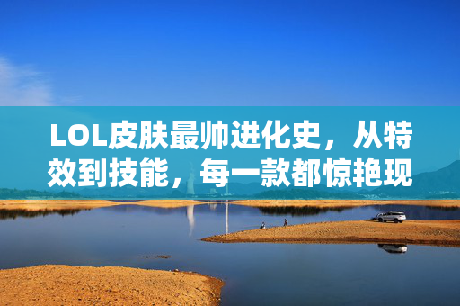 LOL皮肤最帅进化史，从特效到技能，每一款都惊艳现实