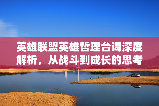 英雄联盟英雄哲理台词深度解析，从战斗到成长的思考指南