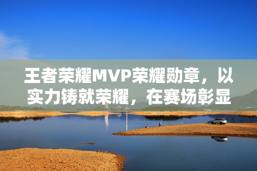王者荣耀MVP荣耀勋章，以实力铸就荣耀，在赛场彰显王者风采