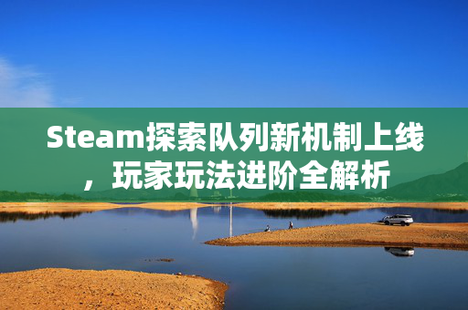 Steam探索队列新机制上线，玩家玩法进阶全解析