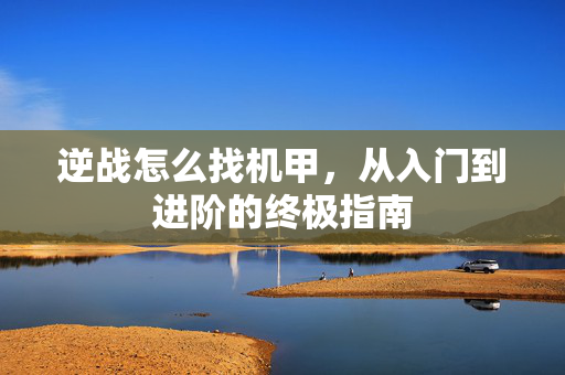 逆战怎么找机甲，从入门到进阶的终极指南