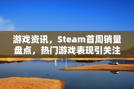 游戏资讯，Steam首周销量盘点，热门游戏表现引关注