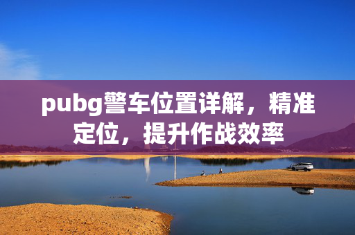 pubg警车位置详解，精准定位，提升作战效率