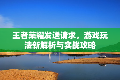 王者荣耀发送请求,游戏玩法新解析与实战攻略-第1张图片-SK游戏资讯网 王者荣耀发送请求,游戏玩法新解析与实战攻略-第1张图片-SK游戏资讯网