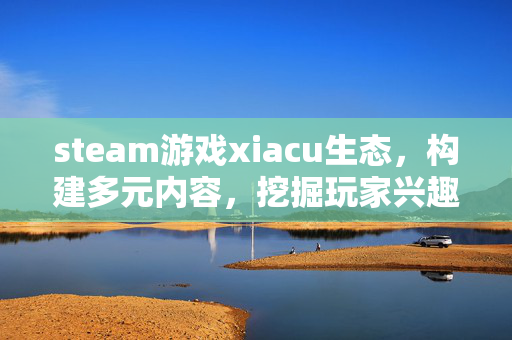 steam游戏xiacu生态,构建多元内容,挖掘玩家兴趣-第1张图片-SK游戏资讯网 steam游戏xiacu生态,构建多元内容,挖掘玩家兴趣-第1张图片-SK游戏资讯网