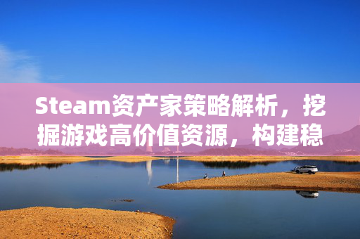 Steam资产家策略解析，挖掘游戏高价值资源，构建稳健资产闭环