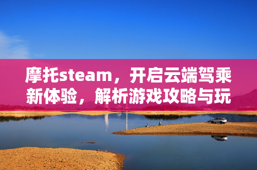 摩托steam，开启云端驾乘新体验，解析游戏攻略与玩法解析