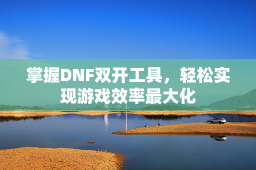 掌握DNF双开工具,轻松实现游戏效率最大化-第1张图片-SK游戏资讯网 掌握DNF双开工具,轻松实现游戏效率最大化-第1张图片-SK游戏资讯网