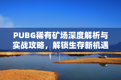 PUBG稀有矿场深度解析与实战攻略，解锁生存新机遇-第1张图片-SK游戏资讯网