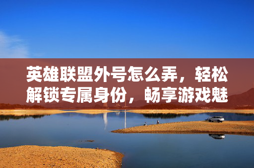 英雄联盟外号怎么弄，轻松解锁专属身份，畅享游戏魅力