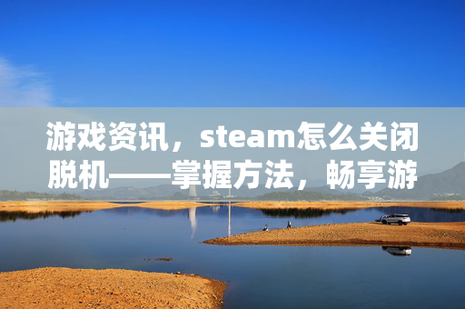 游戏资讯，steam怎么关闭脱机——掌握方法，畅享游戏无忧体验