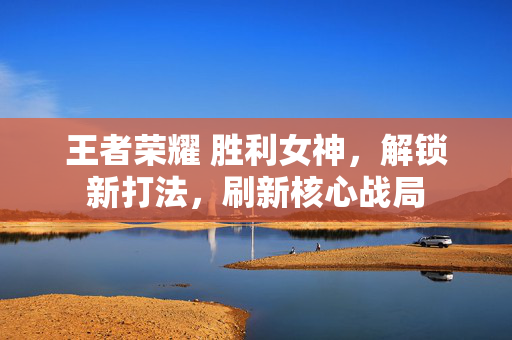 王者荣耀 胜利女神，解锁新打法，刷新核心战局