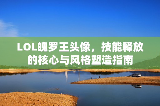 LOL魄罗王头像，技能释放的核心与风格塑造指南