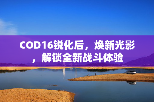 COD16锐化后，焕新光影，解锁全新战斗体验