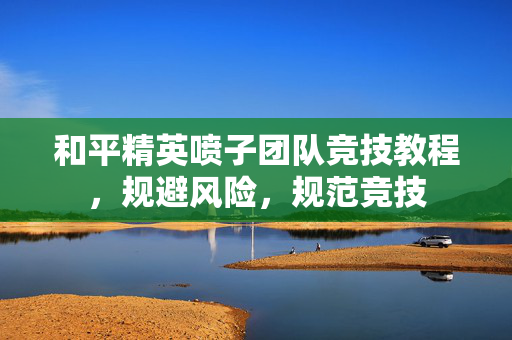 和平精英喷子团队竞技教程，规避风险，规范竞技