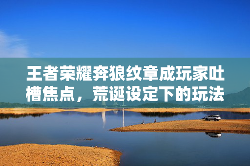 王者荣耀奔狼纹章成玩家吐槽焦点，荒诞设定下的玩法困境引热议