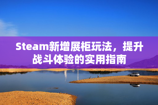 Steam新增展柜玩法，提升战斗体验的实用指南