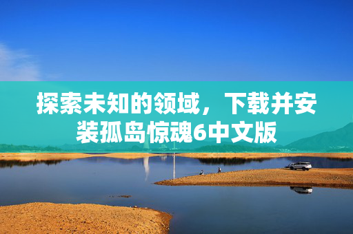 探索未知的领域,下载并安装孤岛惊魂6中文版-第1张图片-SK游戏资讯网 探索未知的领域,下载并安装孤岛惊魂6中文版-第1张图片-SK游戏资讯网