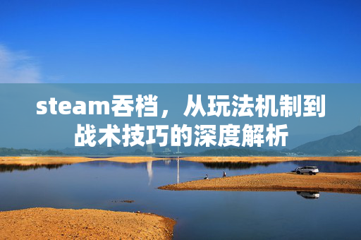 steam吞档，从玩法机制到战术技巧的深度解析