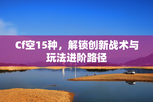 Cf空15种，解锁创新战术与玩法进阶路径