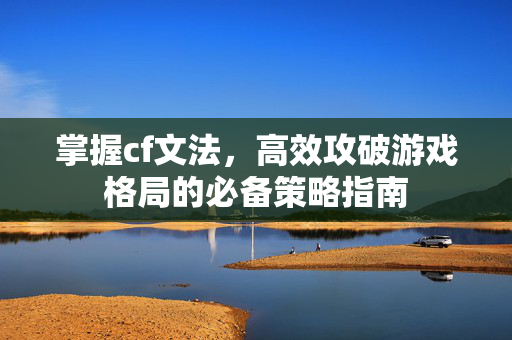 掌握cf文法，高效攻破游戏格局的必备策略指南