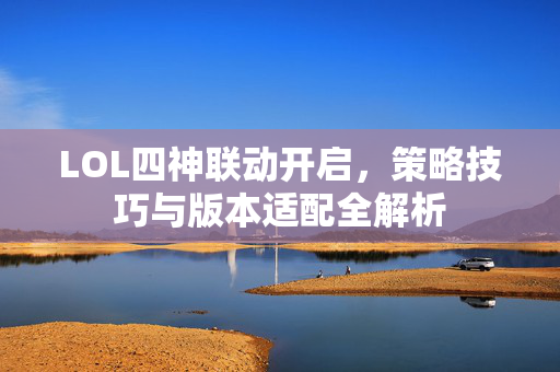 LOL四神联动开启，策略技巧与版本适配全解析