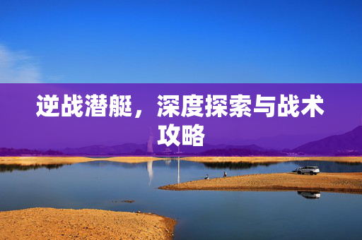 逆战潜艇，深度探索与战术攻略