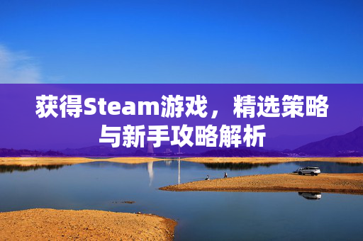 获得Steam游戏，精选策略与新手攻略解析