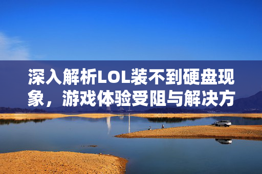 深入解析LOL装不到硬盘现象，游戏体验受阻与解决方案全攻略