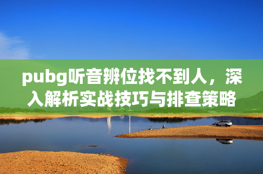 pubg听音辨位找不到人，深入解析实战技巧与排查策略
