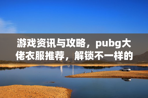 游戏资讯与攻略，pubg大佬衣服推荐，解锁不一样的游戏表现力