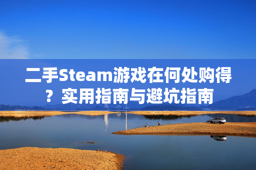 二手Steam游戏在何处购得？实用指南与避坑指南