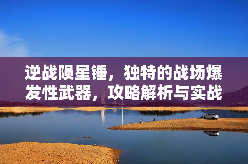 逆战陨星锤，独特的战场爆发性武器，攻略解析与实战技巧解析