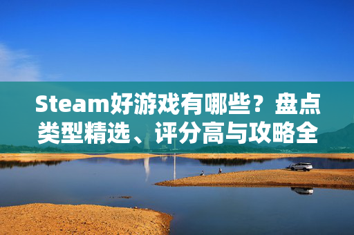 Steam好游戏有哪些？盘点类型精选、评分高与攻略全解析