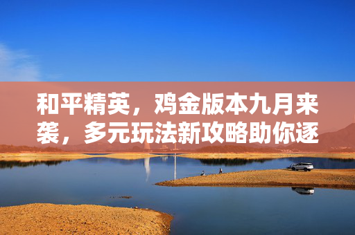和平精英，鸡金版本九月来袭，多元玩法新攻略助你逐胜