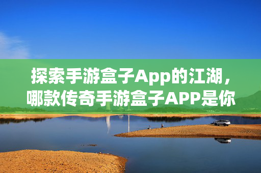 探索手游盒子App的江湖，哪款传奇手游盒子APP是你的不二之选？